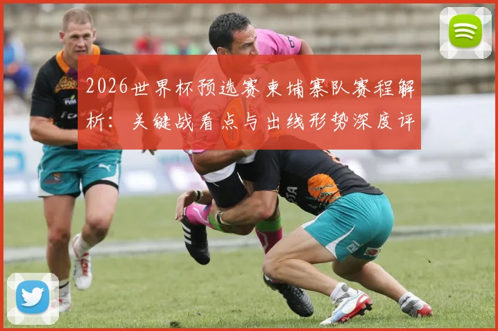 2026世界杯预选赛柬埔寨队赛程解析：关键战看点与出线形势深度评估