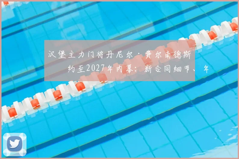 汉堡主力门将丹尼尔·费尔南德斯续约至2027年内幕：新合同细节、年薪及对球队后防未来影响深度解析