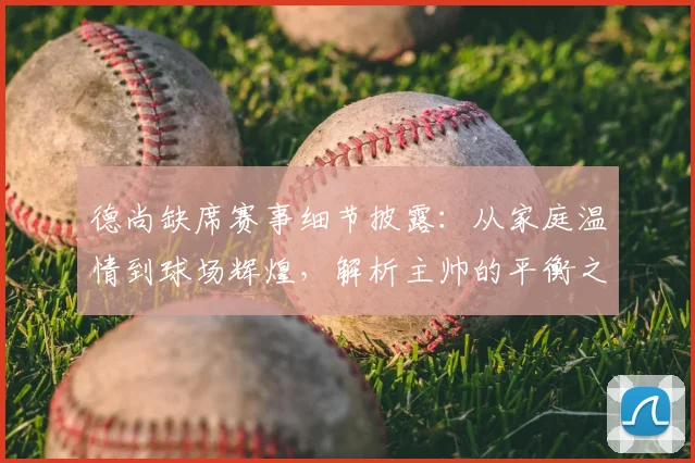 德尚缺席赛事细节披露：从家庭温情到球场辉煌，解析主帅的平衡之道
