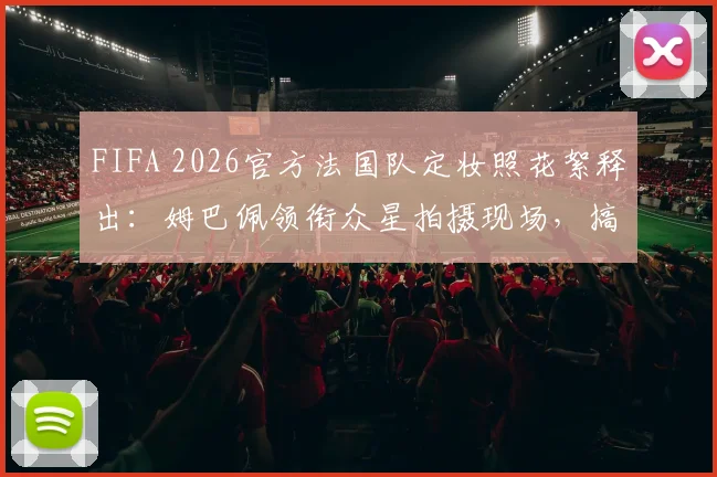 FIFA 2026官方法国队定妆照花絮释出：姆巴佩领衔众星拍摄现场，搞怪瞬间引爆球迷热议