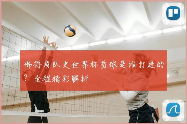 佛得角队史世界杯首球是谁打进的?全程精彩解析