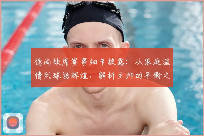 德尚缺席赛事细节披露:从家庭温情到球场辉煌,解析主帅的平衡之道