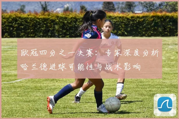 欧冠四分之一决赛：专家深度分析哈兰德进球可能性与战术影响