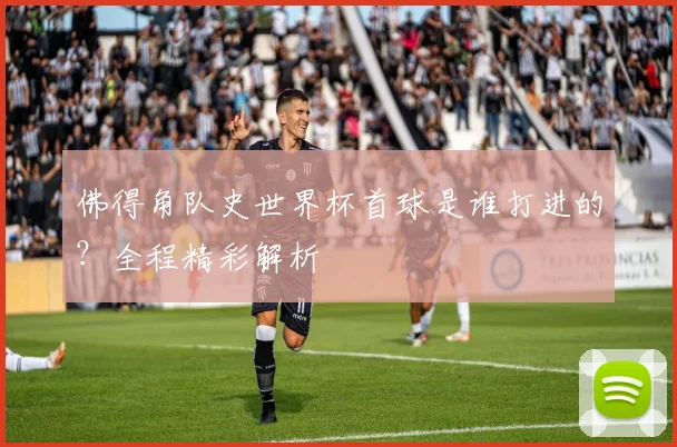 佛得角队史世界杯首球是谁打进的？全程精彩解析