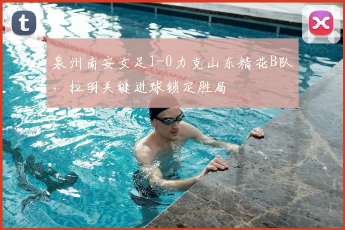 泉州南安女足1-0力克山东精花B队，拉明关键进球锁定胜局