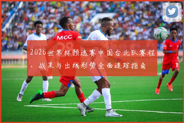 2026世界杯预选赛中国台北队赛程、战果与出线形势全面追踪指南