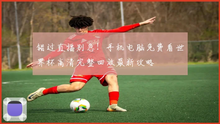 错过直播别急！手机电脑免费看世界杯高清完整回放最新攻略