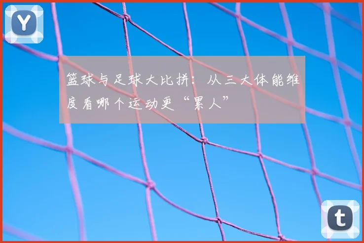 篮球与足球大比拼：从三大体能维度看哪个运动更“累人”