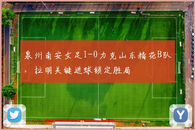 泉州南安女足1-0力克山东精花B队，拉明关键进球锁定胜局