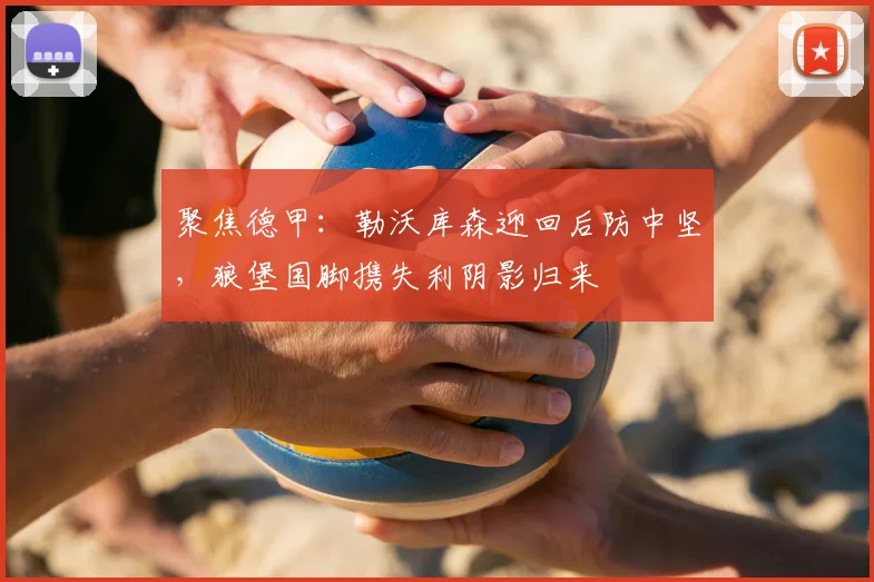 聚焦德甲:勒沃库森迎回后防中坚,狼堡国脚携失利阴影归来