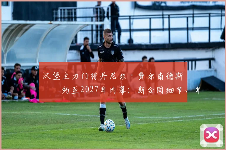 汉堡主力门将丹尼尔·费尔南德斯续约至2027年内幕：新合同细节、年薪及对球队后防未来影响深度解析