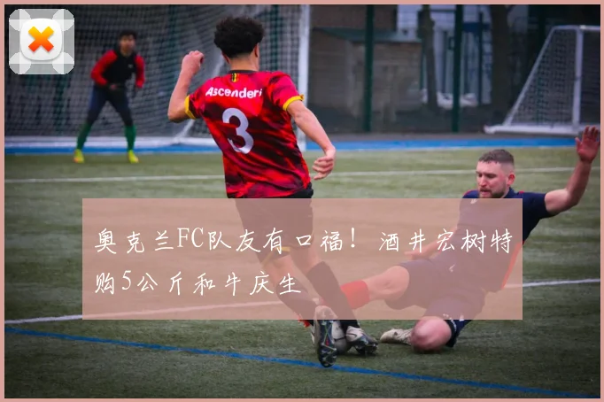 奥克兰FC队友有口福！酒井宏树特购5公斤和牛庆生