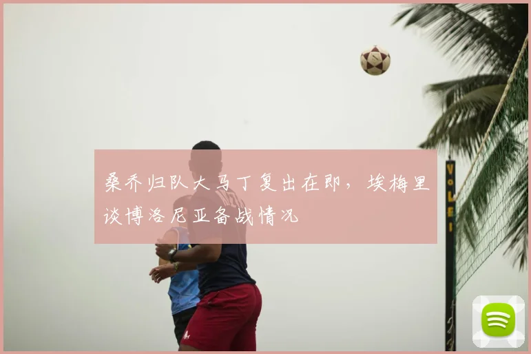 桑乔归队大马丁复出在即,埃梅里谈博洛尼亚备战情况
