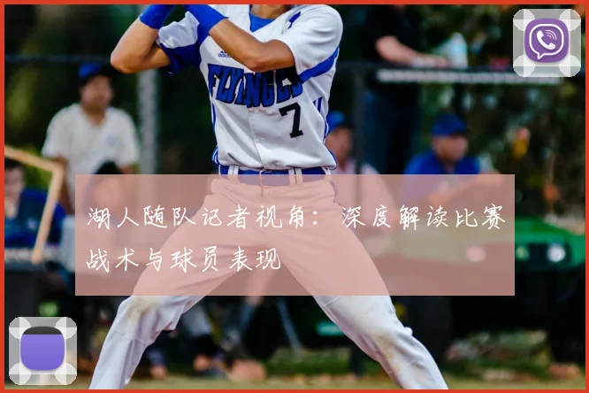 湖人随队记者视角:深度解读比赛战术与球员表现