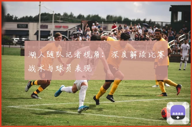湖人随队记者视角：深度解读比赛战术与球员表现
